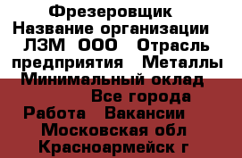 Фрезеровщик › Название организации ­ ЛЗМ, ООО › Отрасль предприятия ­ Металлы › Минимальный оклад ­ 35 000 - Все города Работа » Вакансии   . Московская обл.,Красноармейск г.